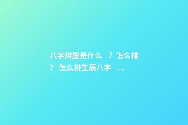八字排盤是什么？怎么排？ 怎么排生辰八字，如何排生辰八字